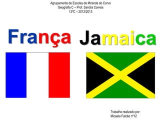 Agrupamento de Escolas de Miranda do Corvo
Geografia C – Prof. Sandra Correia
12ºC – 2012/2013
França
Trabalho realizado por:
Micaela Falcão nº12
Jamaica
 
