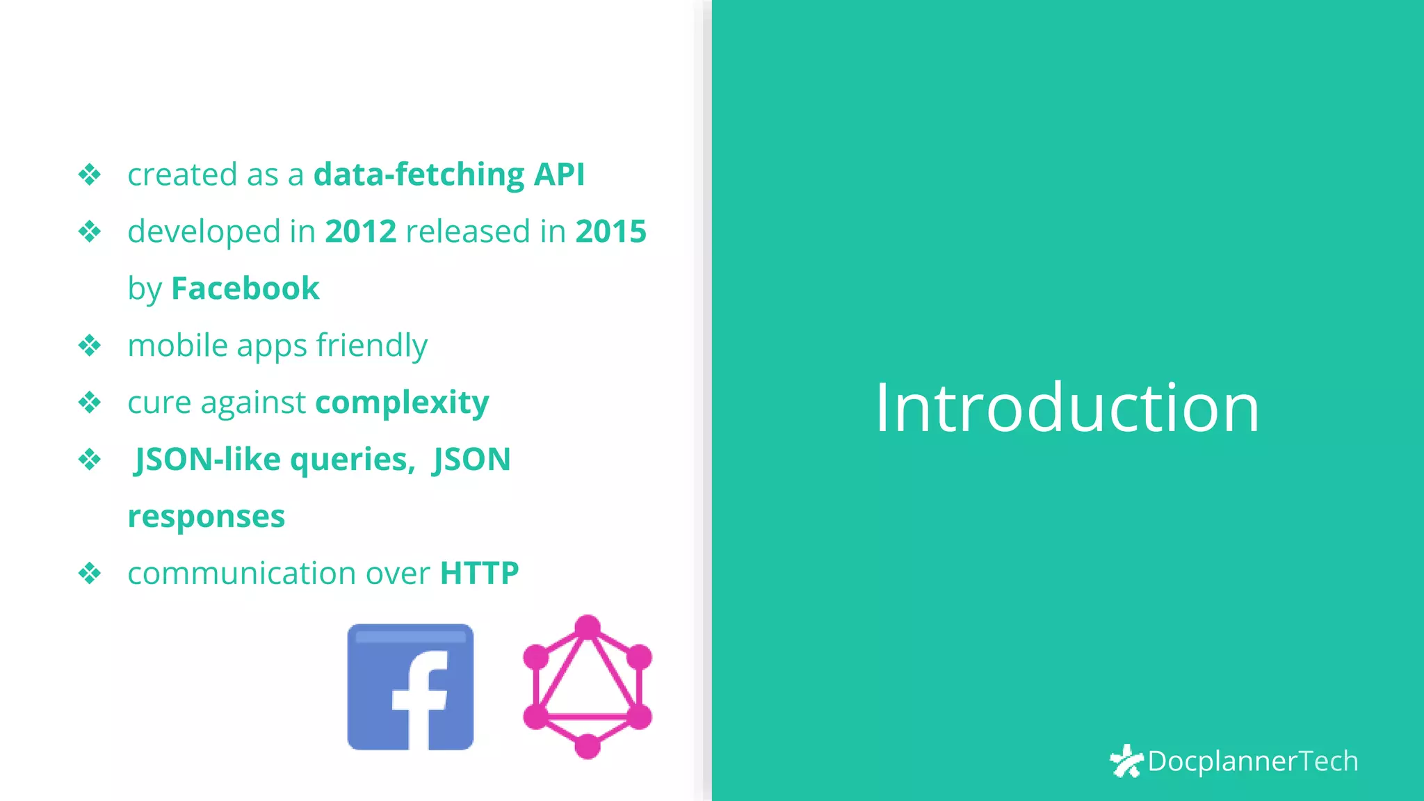 DocplannerTech
❖ created as a data-fetching API
❖ developed in 2012 released in 2015
by Facebook
❖ mobile apps friendly
❖ cure against complexity
❖ JSON-like queries, JSON
responses
❖ communication over HTTP
Introduction
 