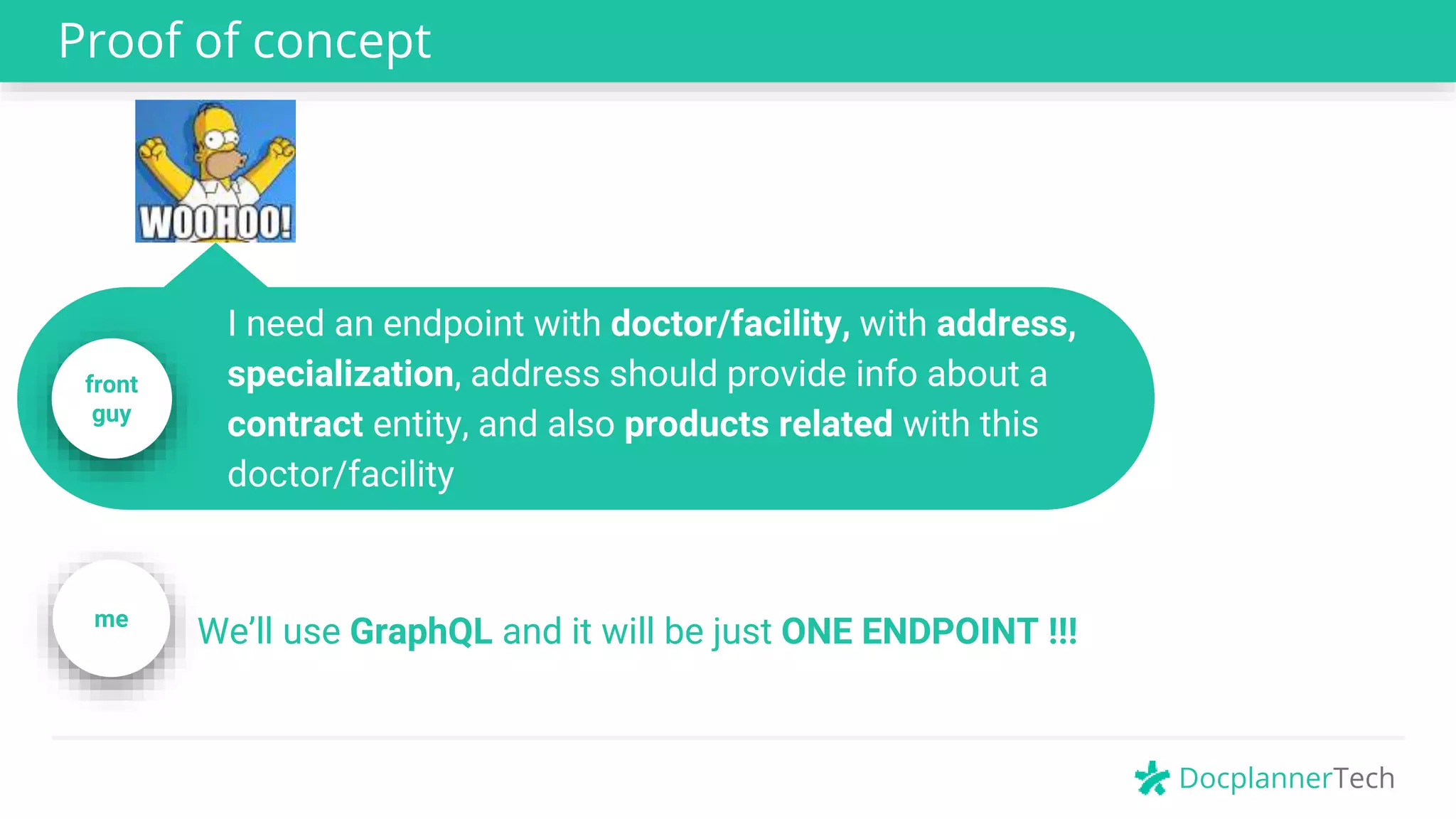 DocplannerTech
Proof of concept
We’ll use GraphQL and it will be just ONE ENDPOINT !!!me
front
guy
I need an endpoint with doctor/facility, with address,
specialization, address should provide info about a
contract entity, and also products related with this
doctor/facility
 
