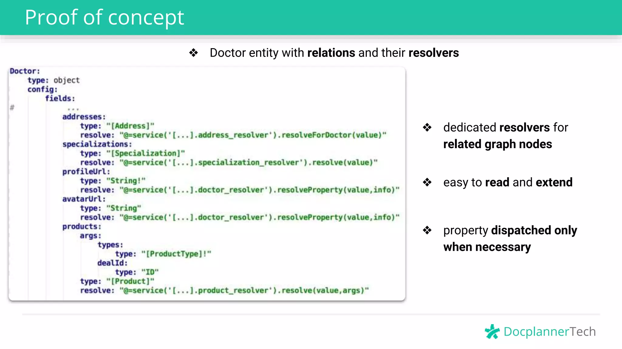 DocplannerTech
Proof of concept
❖ dedicated resolvers for
related graph nodes
❖ easy to read and extend
❖ property dispatched only
when necessary
❖ Doctor entity with relations and their resolvers
 