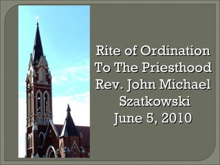 Rite of Ordination To The Priesthood Rev. John Michael  Szatkowski June 5, 2010 