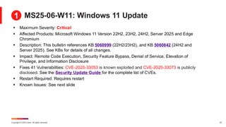 Copyright © 2025 Ivanti. All rights reserved. 25
MS25-06-W11: Windows 11 Update
▪ Maximum Severity: Critical
▪ Affected Products: Microsoft Windows 11 Version 22H2, 23H2, 24H2, Server 2025 and Edge
Chromium
▪ Description: This bulletin references KB 5060999 (22H2/23H2), and KB 5060842 (24H2 and
Server 2025). See KBs for details of all changes.
▪ Impact: Remote Code Execution, Security Feature Bypass, Denial of Service, Elevation of
Privilege, and Information Disclosure
▪ Fixes 41 Vulnerabilities: CVE-2025-33053 is known exploited and CVE-2025-33073 is publicly
disclosed. See the Security Update Guide for the complete list of CVEs.
▪ Restart Required: Requires restart
▪ Known Issues: See next slide
1
 
