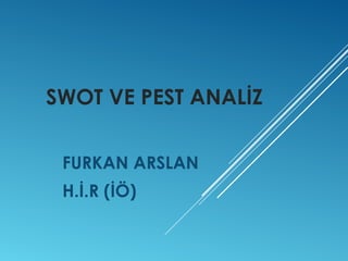 SWOT VE PEST ANALİZ 
FURKAN ARSLAN 
H.İ.R (İÖ) 
 