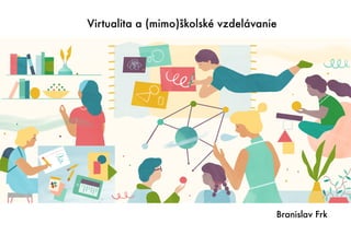 Branislav Frk
Virtualita a (mimo)školské vzdelávanie
 