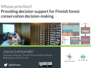 Whose priorities?
Providing decision-support for Finnish forest
conservation decision-making
Joona Lehtomäki
Helsingin yliopisto, Finnish Environment Institute
EEB seminar 2015-01-28
@jlehtoma
 