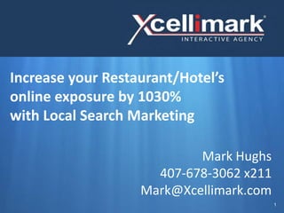 Increase your Restaurant/Hotel’s
online exposure by 1030%
with Local Search Marketing

                           Mark Hughs
                     407-678-3062 x211
                   Mark@Xcellimark.com
                                         1
 
