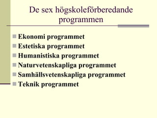 De sex högskoleförberedande programmen Ekonomi programmet Estetiska programmet Humanistiska programmet Naturvetenskapliga programmet Samhällsvetenskapliga programmet Teknik programmet 