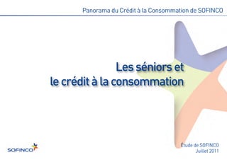 Les séniors et
le crédit à la consommation
       Panorama du Crédit à la Consommation de SOFINCO




                                       Étude de SOFINCO
                                              Juillet 2011
 
