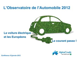 L’Observatoire de l’Automobile 2012




   La voiture électrique
   et les Européens
                             Le courant passe !




Conférence 18 janvier 2012
 