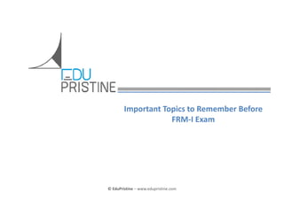 Important Topics to Remember Before 
FRM‐I Exam

© EduPristine  FRM

© EduPristine – www.edupristine.com

 