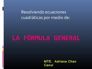 Resolviendo ecuaciones
cuadráticas por medio de:




           MTE. Adriana Chan
           Canul
 