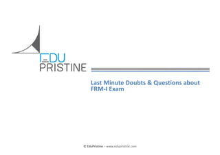 Last Minute Doubts & Questions about 
FRM‐I Exam

© EduPristine  FRM‐I

© EduPristine – www.edupristine.com

 