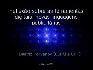 Reflexão sobre as ferramentas digitais: novas linguagens publicitárias Beatriz Polivanov (ESPM e UFF) Julho de 2011 