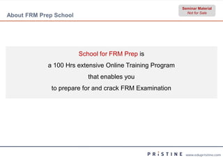 Seminar Material
                                                            Not for Sale
About FRM Prep School




                        School for FRM Prep is
            a 100 Hrs extensive Online Training Program
                           that enables you
              to prepare for and crack FRM Examination




                                                           www.edupristine.com
 