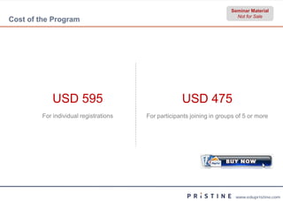 Seminar Material
                                                                         Not for Sale
Cost of the Program




            USD 595                                 USD 475
        For individual registrations   For participants joining in groups of 5 or more




                                                                         www.edupristine.com
 