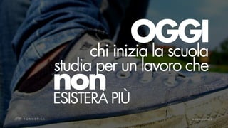 OGGI
     chi inizia la scuola
studia per un lavoro che
non PIÙ
ESISTERÀ
 