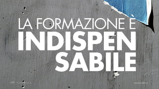 LA FORMAZIONE È
INDISPEN
  SABILE
 