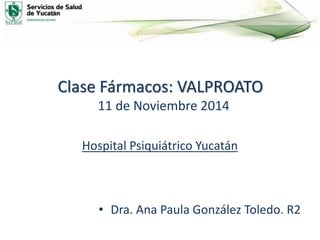 Clase Fármacos: VALPROATO
11 de Noviembre 2014
Hospital Psiquiátrico Yucatán
• Dra. Ana Paula González Toledo. R2
 