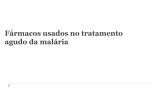 Fármacos usados no tratamento
agudo da malária
 