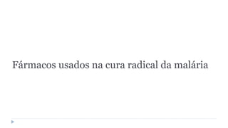 Fármacos usados na cura radical da malária
 