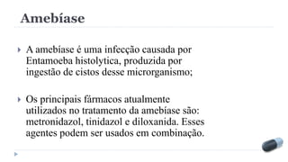 Amebíase
 A amebíase é uma infecção causada por
Entamoeba histolytica, produzida por
ingestão de cistos desse microrganismo;
 Os principais fármacos atualmente
utilizados no tratamento da amebíase são:
metronidazol, tinidazol e diloxanida. Esses
agentes podem ser usados em combinação.
 