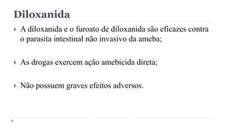 Diloxanida
 A diloxanida e o furoato de diloxanida são eficazes contra
o parasita intestinal não invasivo da ameba;
 As drogas exercem ação amebicida direta;
 Não possuem graves efeitos adversos.
 
