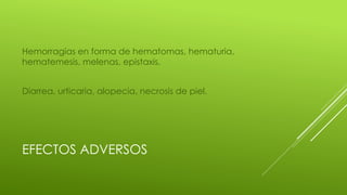 EFECTOS ADVERSOS
Hemorragias en forma de hematomas, hematuria,
hematemesis, melenas, epistaxis.
Diarrea, urticaria, alopecia, necrosis de piel.
 