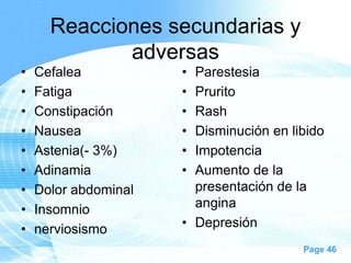 Reacciones secundarias y
adversas
•
•
•
•
•
•
•
•
•

Cefalea
Fatiga
Constipación
Nausea
Astenia(- 3%)
Adinamia
Dolor abdominal
Insomnio
nerviosismo

•
•
•
•
•
•

Parestesia
Prurito
Rash
Disminución en libido
Impotencia
Aumento de la
presentación de la
angina
• Depresión
Page 46

 
