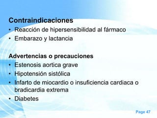 Contraindicaciones
• Reacción de hipersensibilidad al fármaco
• Embarazo y lactancia
Advertencias o precauciones
• Estenosis aortica grave
• Hipotensión sistólica
• Infarto de miocardio o insuficiencia cardiaca o
bradicardia extrema
• Diabetes
Page 47

 