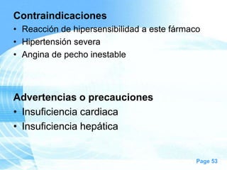 Contraindicaciones
• Reacción de hipersensibilidad a este fármaco
• Hipertensión severa
• Angina de pecho inestable

Advertencias o precauciones
• Insuficiencia cardiaca
• Insuficiencia hepática

Page 53

 