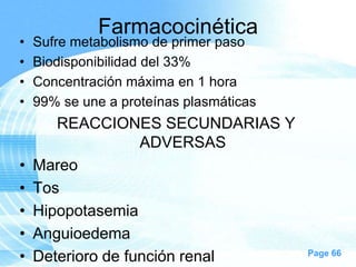 Farmacocinética

•
•
•
•

Sufre metabolismo de primer paso
Biodisponibilidad del 33%
Concentración máxima en 1 hora
99% se une a proteínas plasmáticas

•
•
•
•
•

REACCIONES SECUNDARIAS Y
ADVERSAS
Mareo
Tos
Hipopotasemia
Anguioedema
Deterioro de función renal

Page 66

 