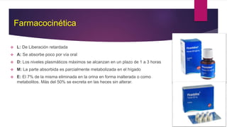 Farmacocinética
 L: De Liberación retardada
 A: Se absorbe poco por vía oral
 D: Los niveles plasmáticos máximos se alcanzan en un plazo de 1 a 3 horas
 M: La parte absorbida es parcialmente metabolizada en el hígado
 E: El 7% de la misma eliminada en la orina en forma inalterada o como
metabolitos. Más del 50% se excreta en las heces sin alterar.
 