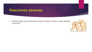 Reacciones adversas
 Puede producir dolor abdominal, anorexia, diarrea, vómitos y sabor desagradable
en la boca.
 