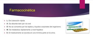 Farmacocinética
 L: De Liberación rápida
 A: Se absorbe bien por vía oral
 D: No se concentra por los tejidos y líquidos corporales del organismo.
 M: Se metaboliza rápidamente a nivel hepático
 E: El medicamento se excreta en una mínima parte en la orina.
 