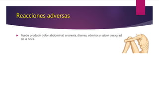 Reacciones adversas
 Puede producir dolor abdominal, anorexia, diarrea, vómitos y sabor desagradable
en la boca.
 