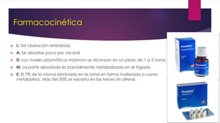 Farmacocinética
 L: De Liberación retardada
 A: Se absorbe poco por vía oral
 D: Los niveles plasmáticos máximos se alcanzan en un plazo de 1 a 3 horas
 M: La parte absorbida es parcialmente metabolizada en el hígado
 E: El 7% de la misma eliminada en la orina en forma inalterada o como
metabolitos. Más del 50% se excreta en las heces sin alterar.
 