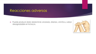Reacciones adversas
 Puede producir dolor abdominal, anorexia, diarrea, vómitos y sabor
desagradable en la boca.
 