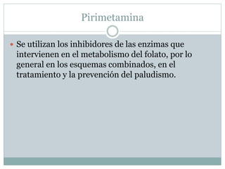 Pirimetamina 
 Se utilizan los inhibidores de las enzimas que 
intervienen en el metabolismo del folato, por lo 
general en los esquemas combinados, en el 
tratamiento y la prevención del paludismo. 
 