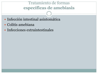 Tratamiento de formas 
específicas de amebiasis 
 Infección intestinal asintomática 
 Colitis amebiana 
 Infecciones extraintestinales 
 