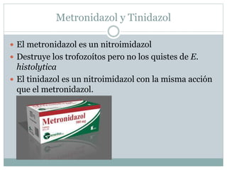 Metronidazol y Tinidazol 
 El metronidazol es un nitroimidazol 
 Destruye los trofozoítos pero no los quistes de E. 
histolytica 
 El tinidazol es un nitroimidazol con la misma acción 
que el metronidazol. 
 