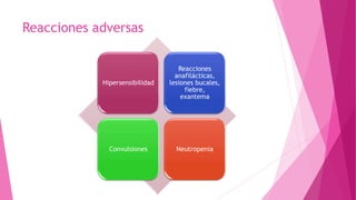 Reacciones adversas
Hipersensibilidad
Reacciones
anafilácticas,
lesiones bucales,
fiebre,
exantema
Convulsiones Neutropenia
 