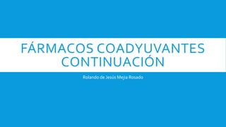 FÁRMACOS COADYUVANTES
CONTINUACIÓN
Rolando de Jesús Mejia Rosado
 