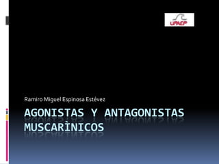 Ramiro Miguel Espinosa Estévez

AGONISTAS Y ANTAGONISTAS
MUSCARÌNICOS
 