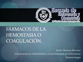 Fármacos de la Hemostasia o Coagulación. Javier Herrera Barroso Licenciatura en Habilidades y Conocimientos en Enfermería Farmacología 