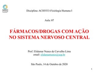 Disciplina: ACH5533-Fisiologia Humana I
Aula: 07
FÁRMACOS/DROGAS COM AÇÃO
NO SISTEMA NERVOSO CENTRAL
Prof. Elidamar Nunes de Carvalho Lima
email: elidamarnunes@usp.br
São Paulo, 14 de Outubro de 2020
1
 
