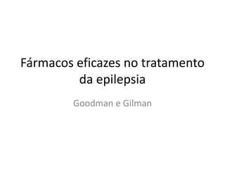 Fármacos eficazes no tratamento 
da epilepsia 
Goodman e Gilman 
 