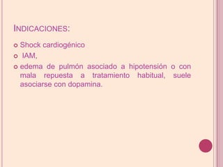 Indicaciones:Shock cardiogénicoIAM, edema de pulmón asociado a hipotensión o con mala repuesta a tratamiento habitual, suele asociarse con dopamina.
