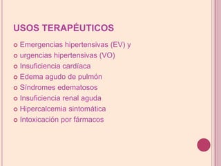 USOS TERAPÉUTICOSEmergencias hipertensivas (EV) yurgencias hipertensivas (VO)Insuficiencia cardíacaEdema agudo de pulmónSíndromes edematososInsuficiencia renal agudaHipercalcemia sintomáticaIntoxicación por fármacos