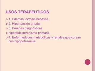 USOS TERAPEUTICOS1. Edemas: cirrosis hepática2. Hipertensión arterial3. Pruebas diagnósticas hiperaldosteronismoprimario4. Enfermedades metabólicas y renales que cursanconhipopotasemia