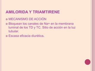 AMILORIDA Y TRIAMTIRENEMECANISMO DE ACCIÓNBloquean los canales de Na+ en la membrana luminal de los TD y TC. Sitio de acción en la luz tubular. Escasaeficacia diurética.